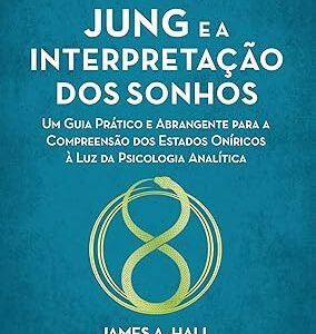 Jung e a Interpretação dos Sonhos: um Guia Prático e Abrangente Para a Compreensão dos Estados Oníricos à luz da Psicologia Analítica