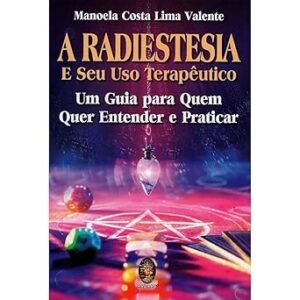 A Radiestesia e seu uso Terapêutico: Um Guia Para Quem Quer Entender e Praticar a Radiestesia